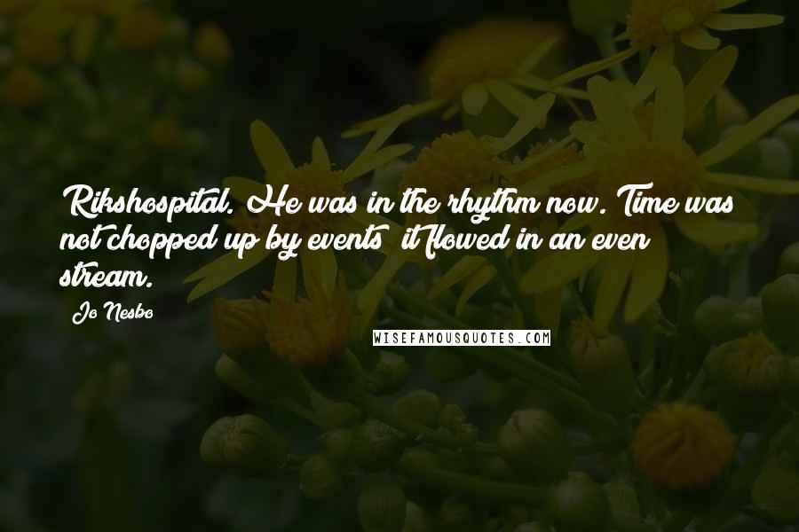 Jo Nesbo Quotes: Rikshospital. He was in the rhythm now. Time was not chopped up by events; it flowed in an even stream.