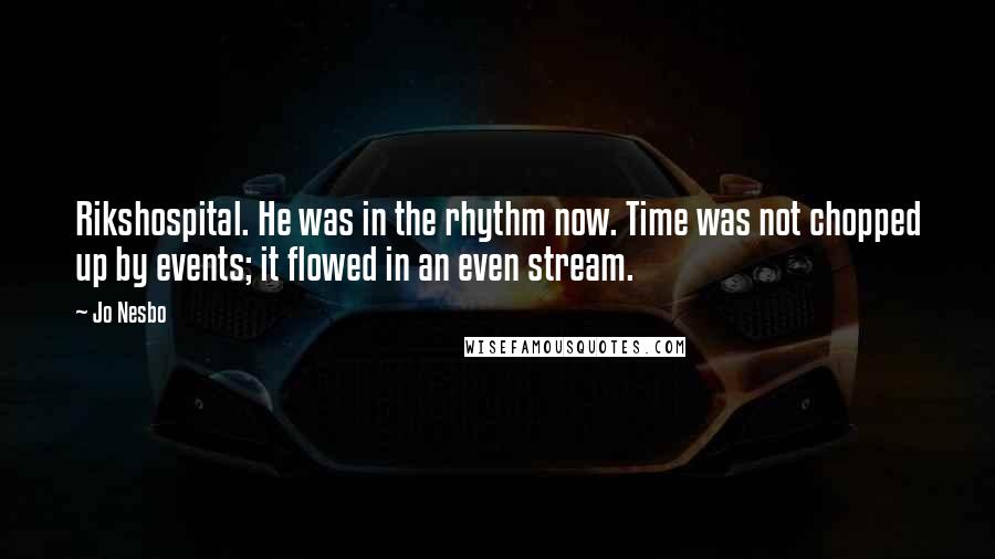 Jo Nesbo Quotes: Rikshospital. He was in the rhythm now. Time was not chopped up by events; it flowed in an even stream.