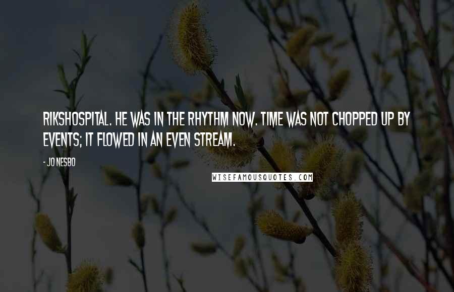 Jo Nesbo Quotes: Rikshospital. He was in the rhythm now. Time was not chopped up by events; it flowed in an even stream.