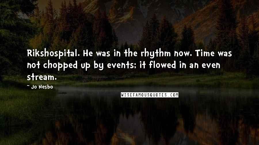 Jo Nesbo Quotes: Rikshospital. He was in the rhythm now. Time was not chopped up by events; it flowed in an even stream.