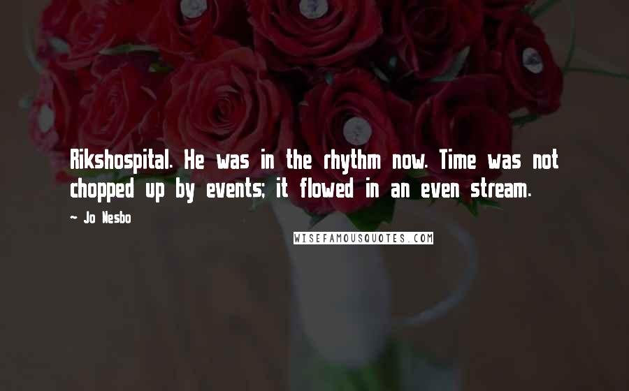 Jo Nesbo Quotes: Rikshospital. He was in the rhythm now. Time was not chopped up by events; it flowed in an even stream.