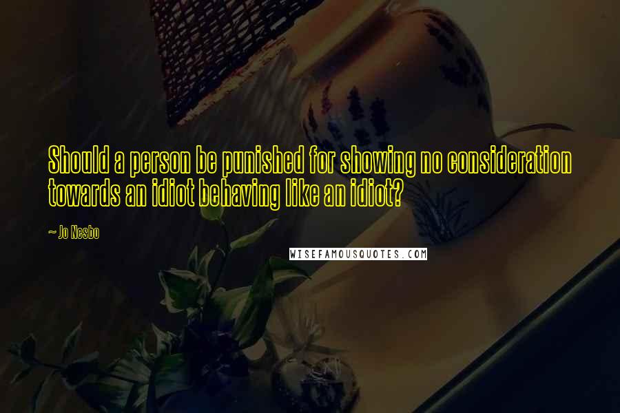 Jo Nesbo Quotes: Should a person be punished for showing no consideration towards an idiot behaving like an idiot?