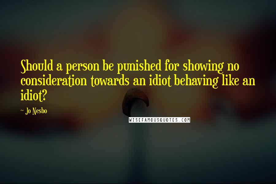 Jo Nesbo Quotes: Should a person be punished for showing no consideration towards an idiot behaving like an idiot?