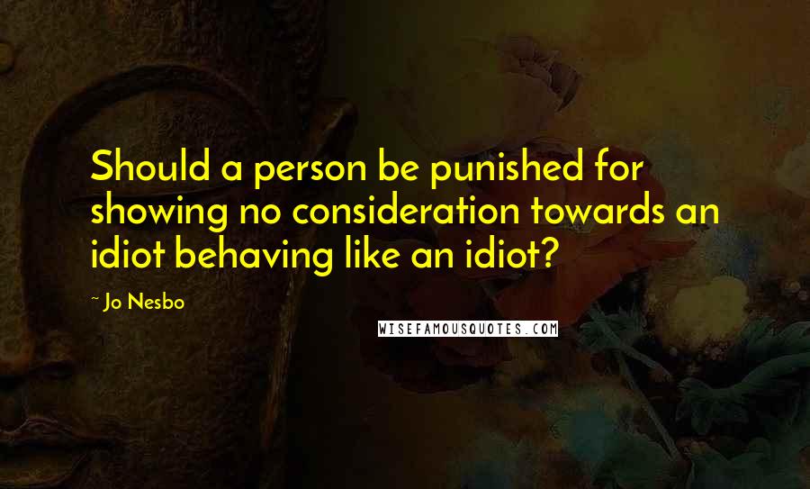 Jo Nesbo Quotes: Should a person be punished for showing no consideration towards an idiot behaving like an idiot?
