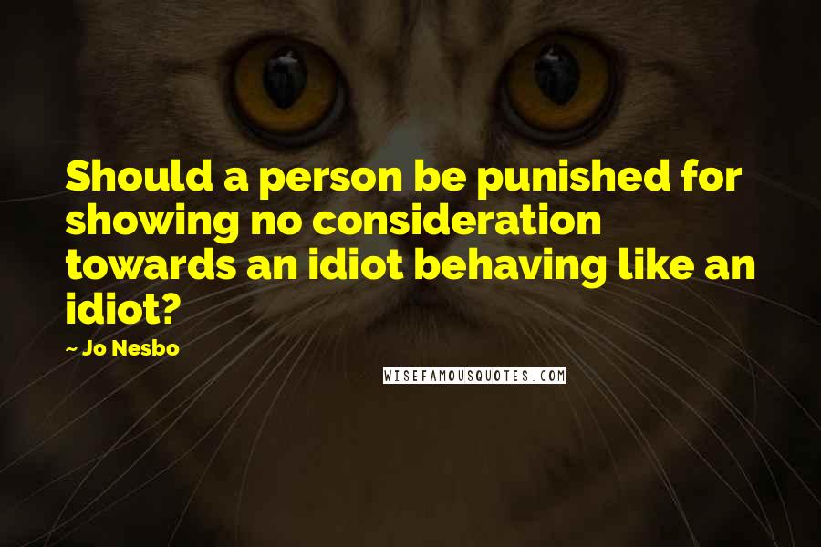 Jo Nesbo Quotes: Should a person be punished for showing no consideration towards an idiot behaving like an idiot?