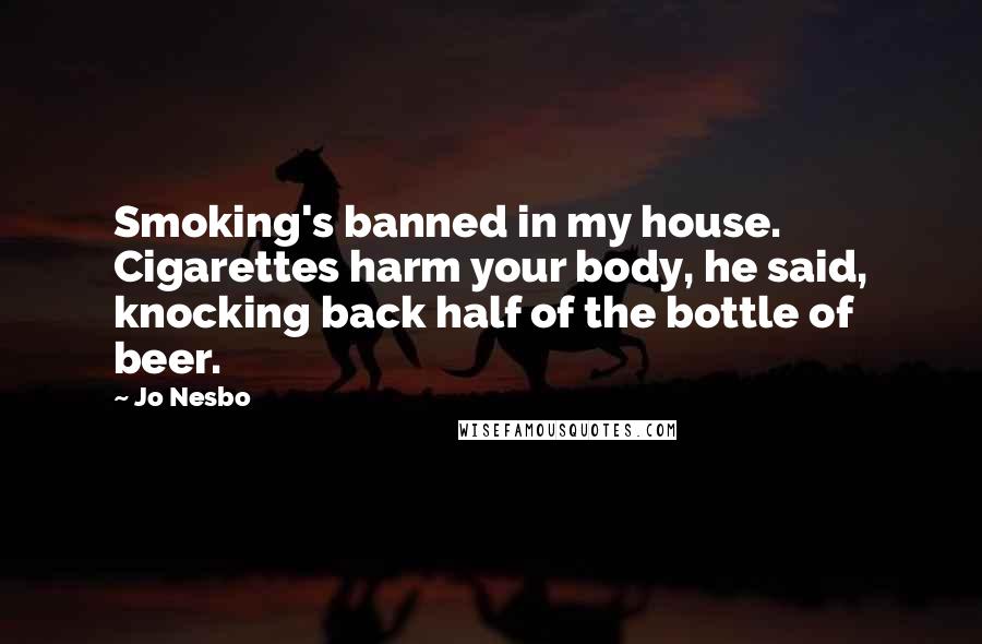 Jo Nesbo Quotes: Smoking's banned in my house. Cigarettes harm your body, he said, knocking back half of the bottle of beer.