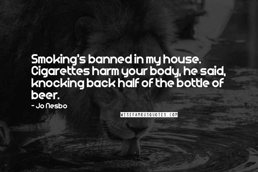 Jo Nesbo Quotes: Smoking's banned in my house. Cigarettes harm your body, he said, knocking back half of the bottle of beer.