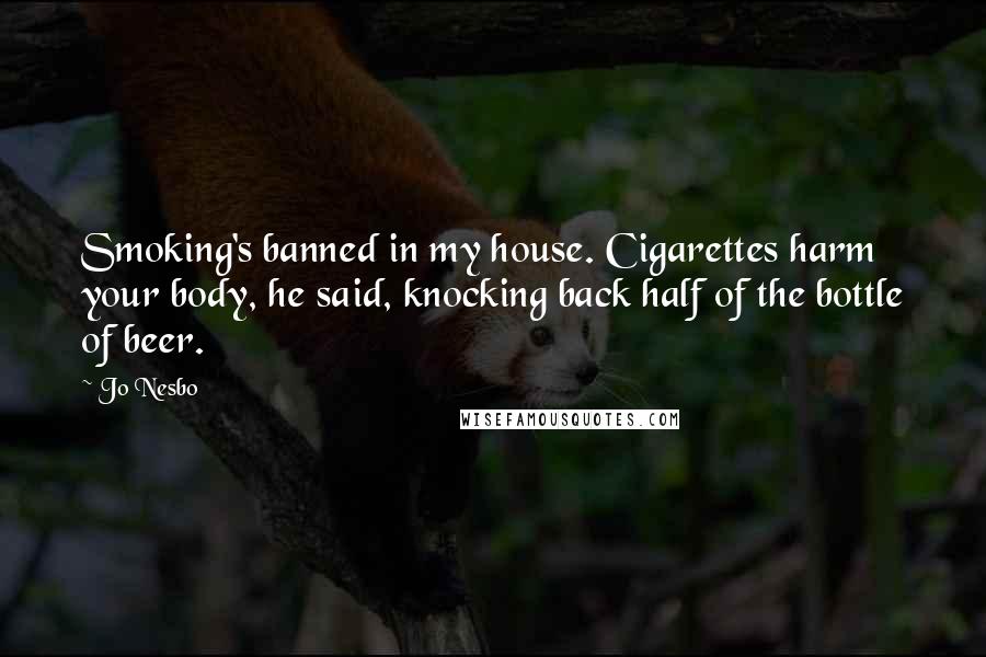 Jo Nesbo Quotes: Smoking's banned in my house. Cigarettes harm your body, he said, knocking back half of the bottle of beer.