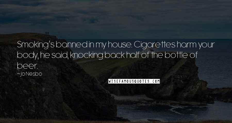 Jo Nesbo Quotes: Smoking's banned in my house. Cigarettes harm your body, he said, knocking back half of the bottle of beer.