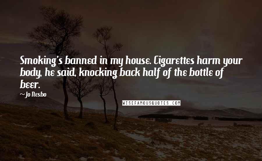 Jo Nesbo Quotes: Smoking's banned in my house. Cigarettes harm your body, he said, knocking back half of the bottle of beer.