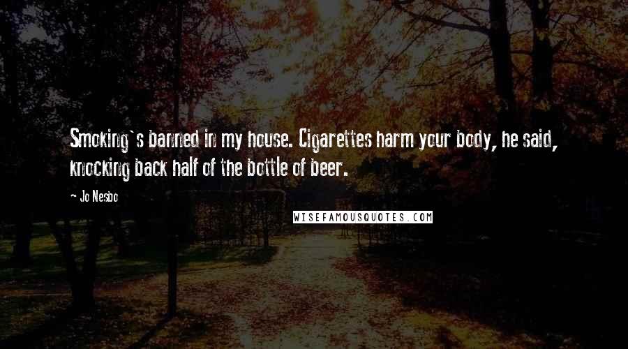 Jo Nesbo Quotes: Smoking's banned in my house. Cigarettes harm your body, he said, knocking back half of the bottle of beer.