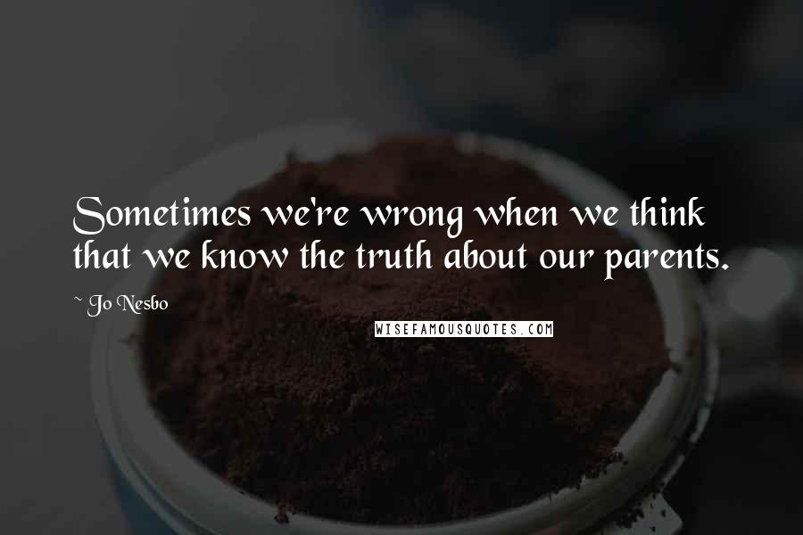 Jo Nesbo Quotes: Sometimes we're wrong when we think that we know the truth about our parents.