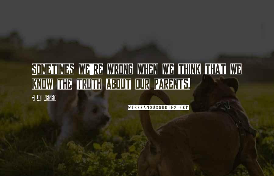 Jo Nesbo Quotes: Sometimes we're wrong when we think that we know the truth about our parents.