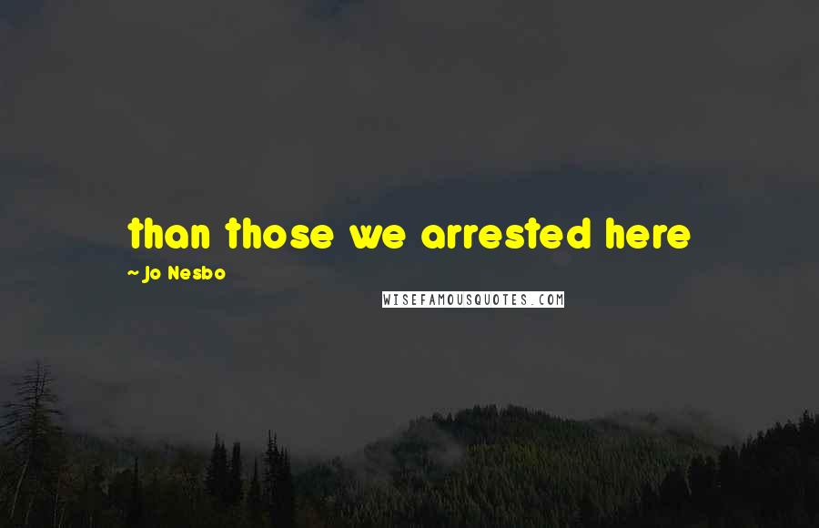 Jo Nesbo Quotes: than those we arrested here