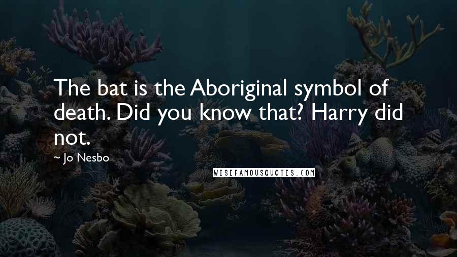 Jo Nesbo Quotes: The bat is the Aboriginal symbol of death. Did you know that? Harry did not.