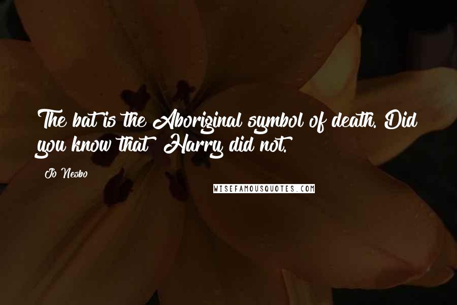 Jo Nesbo Quotes: The bat is the Aboriginal symbol of death. Did you know that? Harry did not.