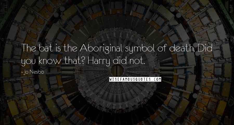 Jo Nesbo Quotes: The bat is the Aboriginal symbol of death. Did you know that? Harry did not.