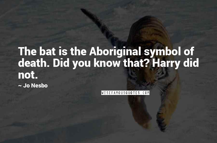 Jo Nesbo Quotes: The bat is the Aboriginal symbol of death. Did you know that? Harry did not.