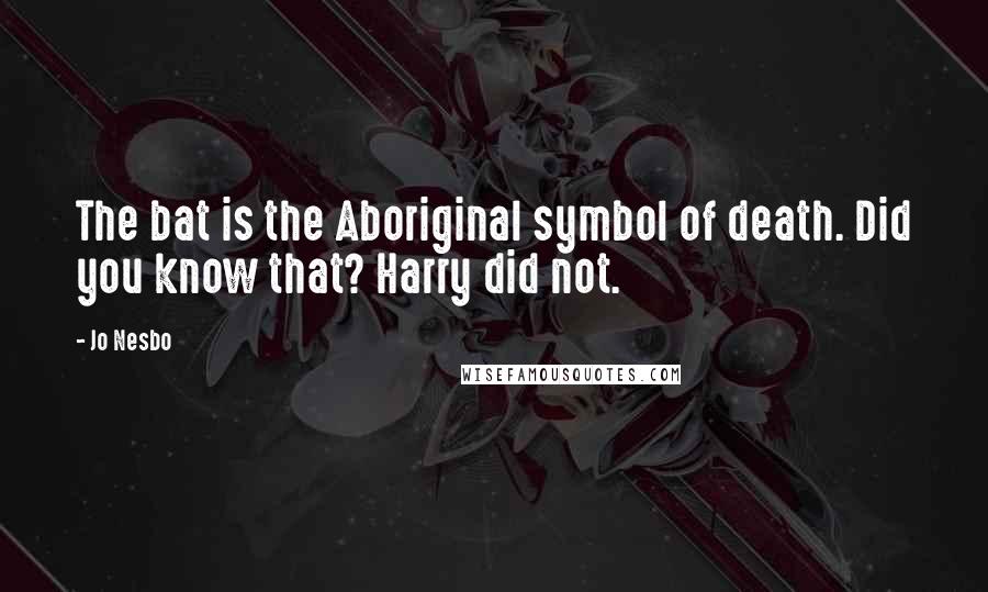 Jo Nesbo Quotes: The bat is the Aboriginal symbol of death. Did you know that? Harry did not.