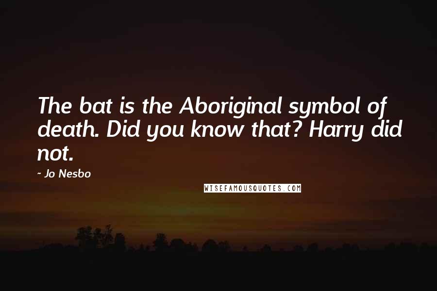 Jo Nesbo Quotes: The bat is the Aboriginal symbol of death. Did you know that? Harry did not.