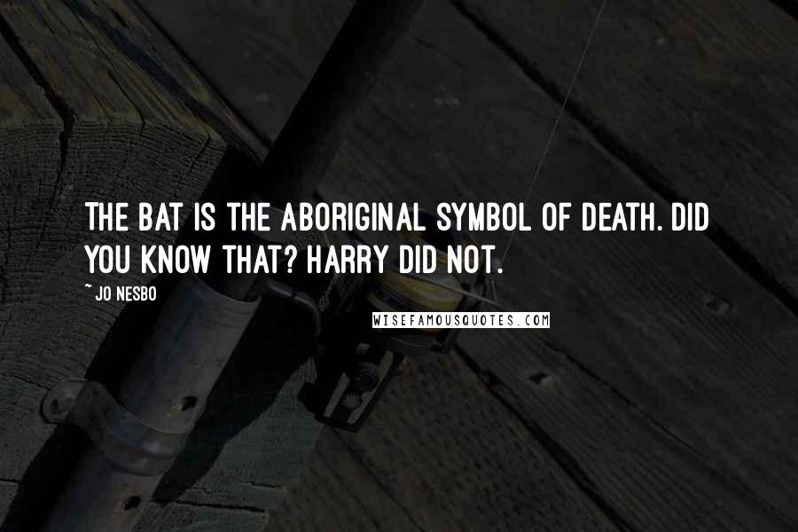Jo Nesbo Quotes: The bat is the Aboriginal symbol of death. Did you know that? Harry did not.