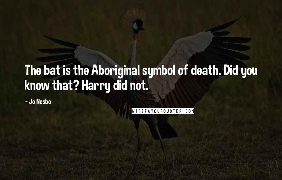 Jo Nesbo Quotes: The bat is the Aboriginal symbol of death. Did you know that? Harry did not.