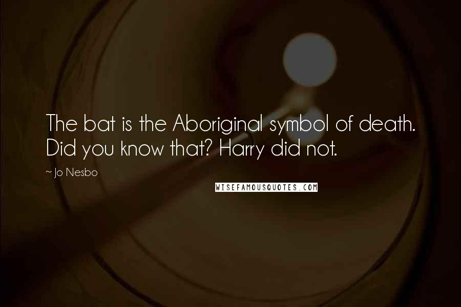 Jo Nesbo Quotes: The bat is the Aboriginal symbol of death. Did you know that? Harry did not.