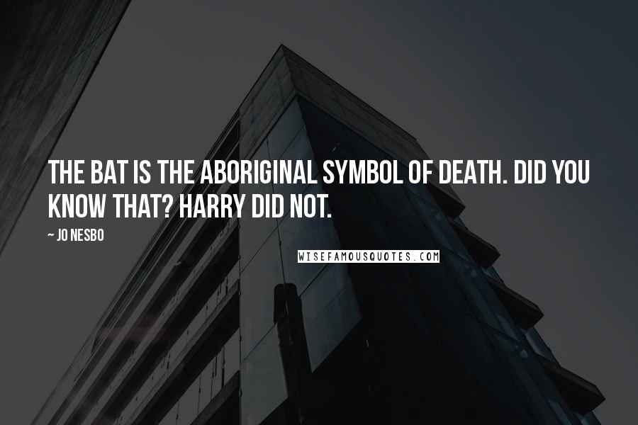 Jo Nesbo Quotes: The bat is the Aboriginal symbol of death. Did you know that? Harry did not.