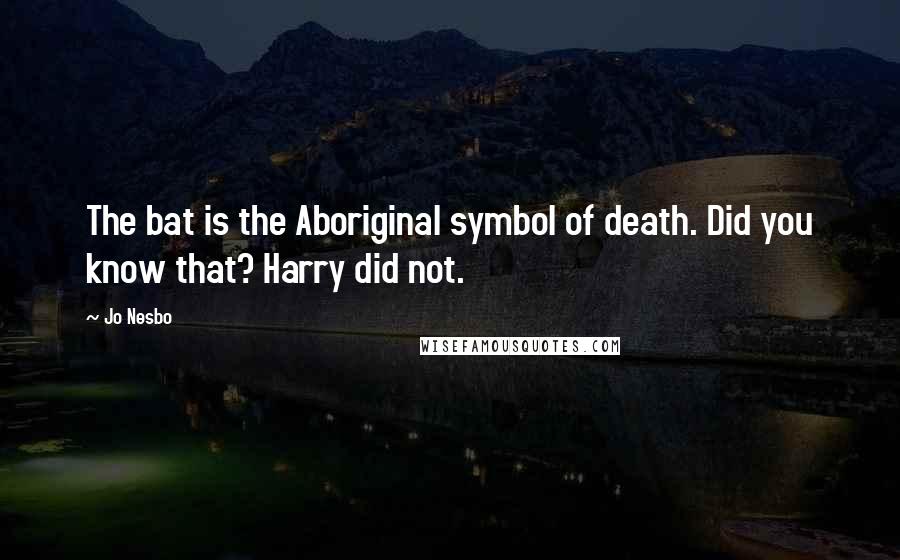 Jo Nesbo Quotes: The bat is the Aboriginal symbol of death. Did you know that? Harry did not.