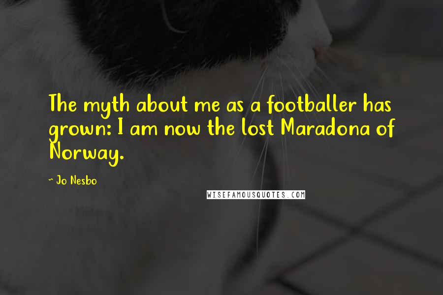 Jo Nesbo Quotes: The myth about me as a footballer has grown: I am now the lost Maradona of Norway.