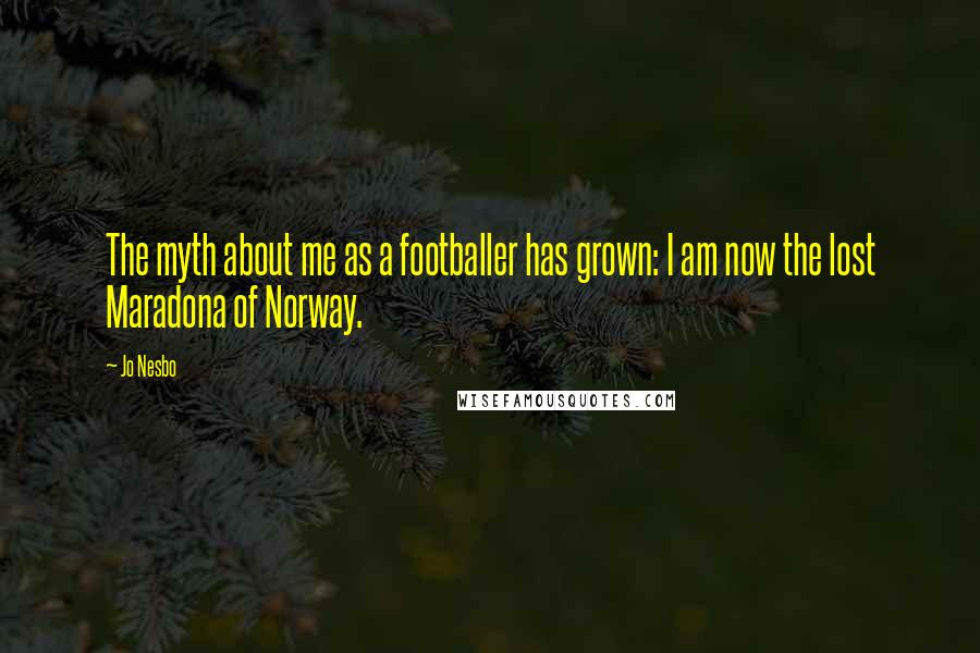 Jo Nesbo Quotes: The myth about me as a footballer has grown: I am now the lost Maradona of Norway.