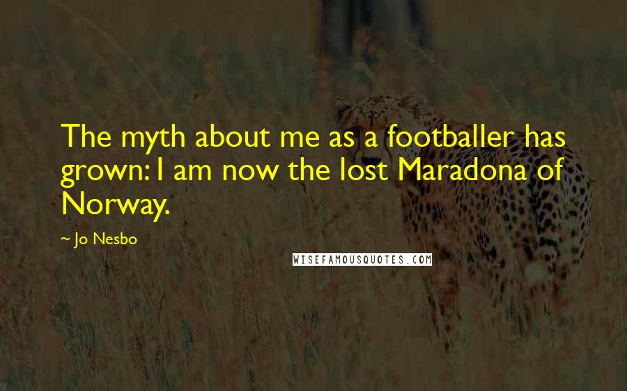 Jo Nesbo Quotes: The myth about me as a footballer has grown: I am now the lost Maradona of Norway.