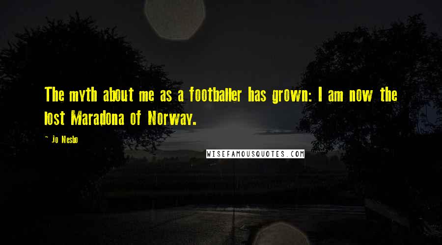 Jo Nesbo Quotes: The myth about me as a footballer has grown: I am now the lost Maradona of Norway.