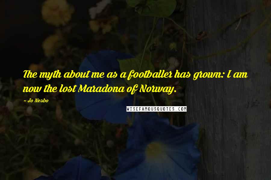 Jo Nesbo Quotes: The myth about me as a footballer has grown: I am now the lost Maradona of Norway.