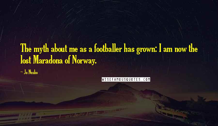 Jo Nesbo Quotes: The myth about me as a footballer has grown: I am now the lost Maradona of Norway.