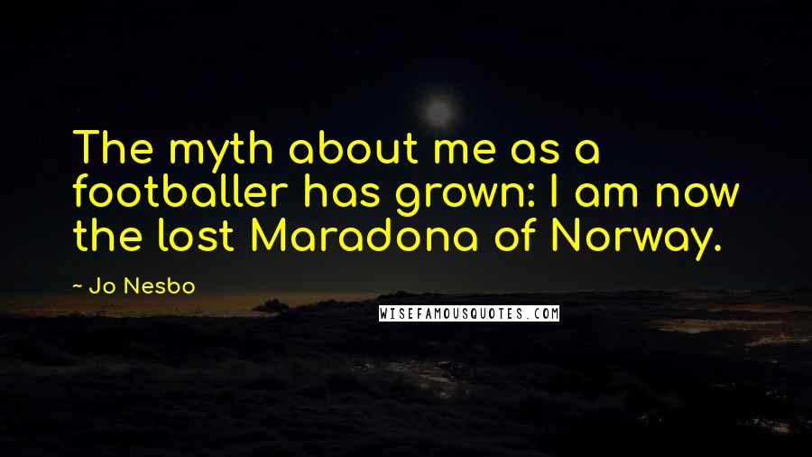 Jo Nesbo Quotes: The myth about me as a footballer has grown: I am now the lost Maradona of Norway.