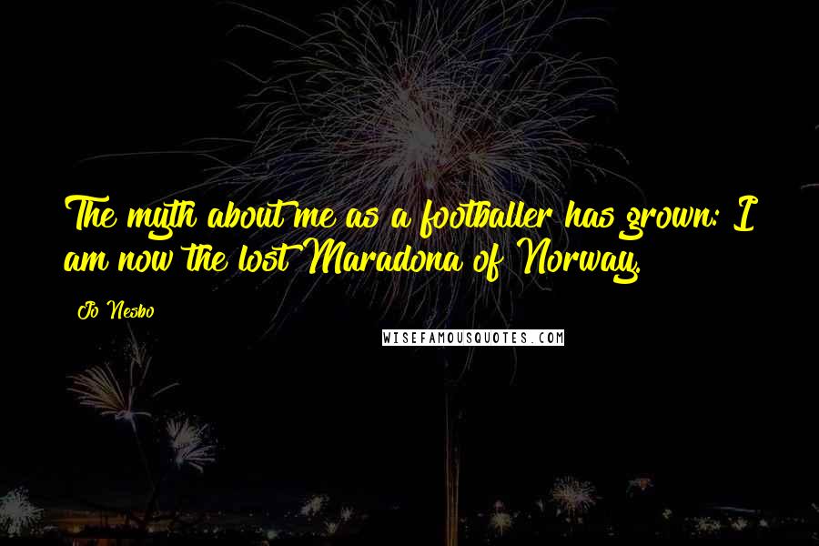 Jo Nesbo Quotes: The myth about me as a footballer has grown: I am now the lost Maradona of Norway.