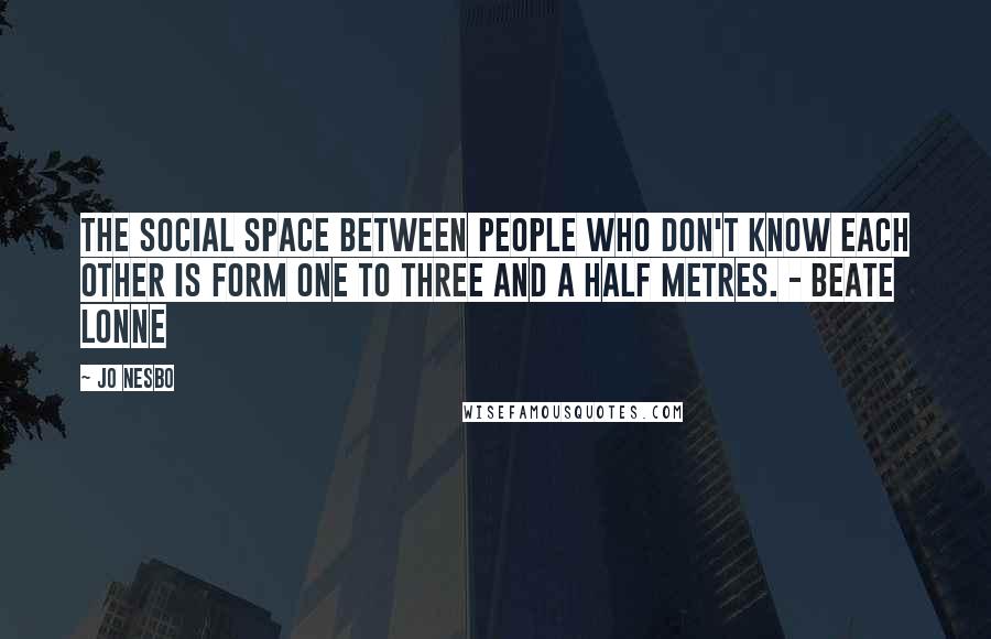 Jo Nesbo Quotes: The social space between people who don't know each other is form one to three and a half metres. - Beate Lonne