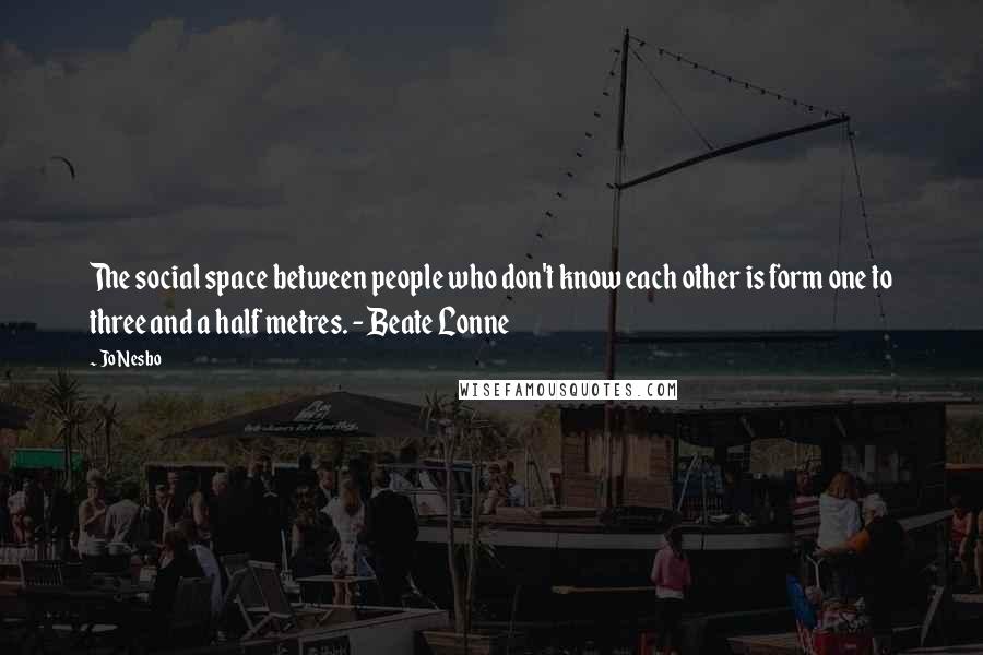 Jo Nesbo Quotes: The social space between people who don't know each other is form one to three and a half metres. - Beate Lonne