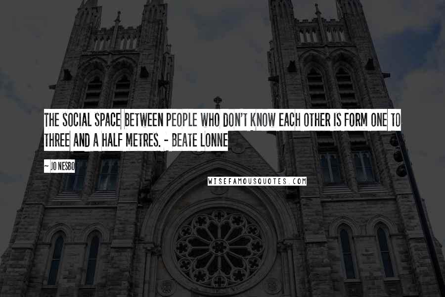 Jo Nesbo Quotes: The social space between people who don't know each other is form one to three and a half metres. - Beate Lonne