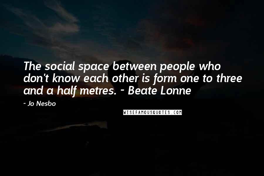 Jo Nesbo Quotes: The social space between people who don't know each other is form one to three and a half metres. - Beate Lonne