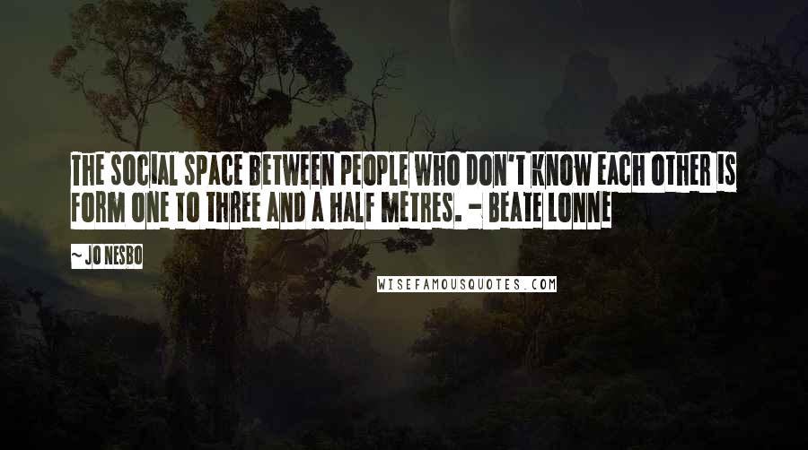 Jo Nesbo Quotes: The social space between people who don't know each other is form one to three and a half metres. - Beate Lonne
