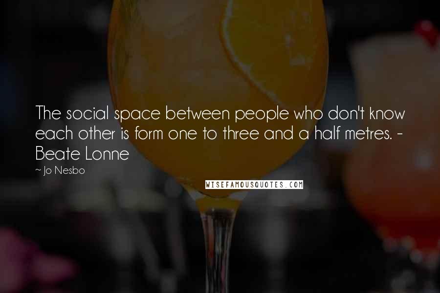 Jo Nesbo Quotes: The social space between people who don't know each other is form one to three and a half metres. - Beate Lonne