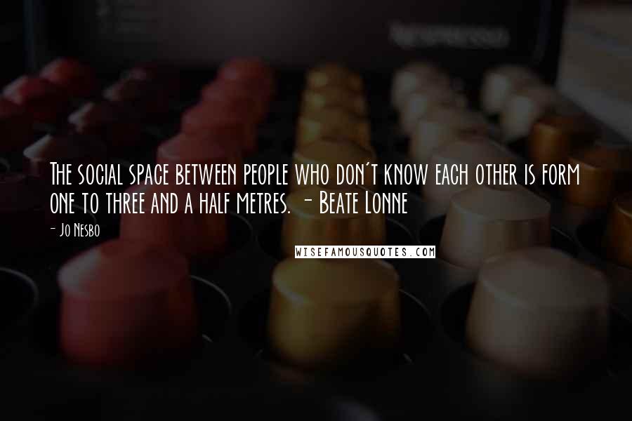 Jo Nesbo Quotes: The social space between people who don't know each other is form one to three and a half metres. - Beate Lonne