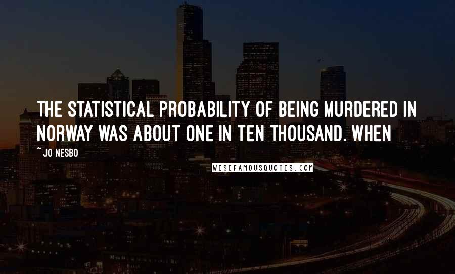 Jo Nesbo Quotes: The statistical probability of being murdered in Norway was about one in ten thousand. When