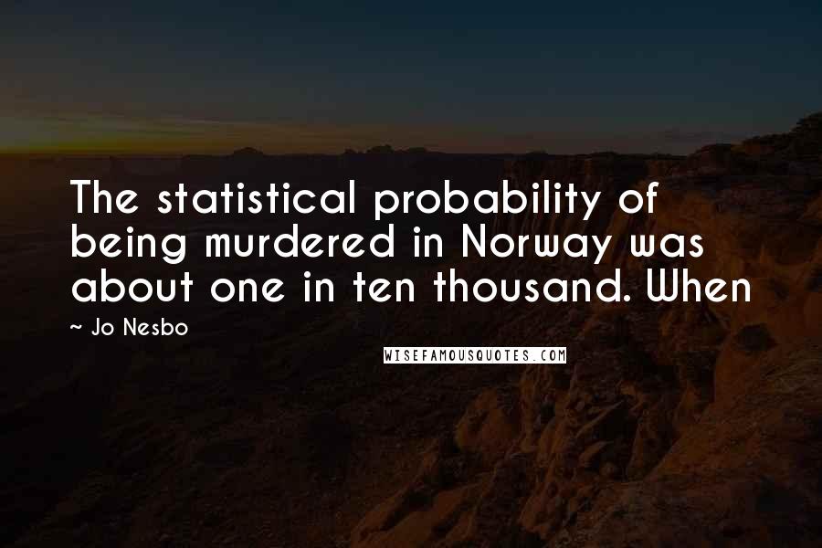 Jo Nesbo Quotes: The statistical probability of being murdered in Norway was about one in ten thousand. When