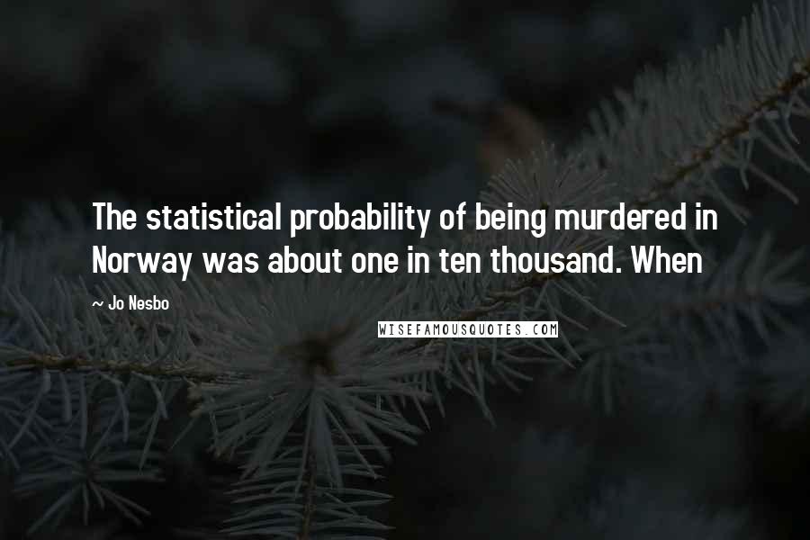 Jo Nesbo Quotes: The statistical probability of being murdered in Norway was about one in ten thousand. When