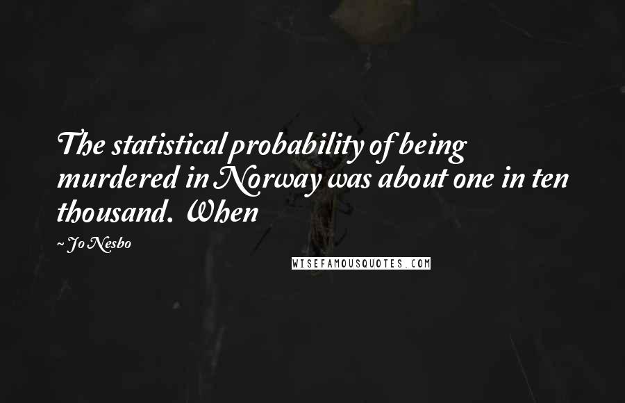 Jo Nesbo Quotes: The statistical probability of being murdered in Norway was about one in ten thousand. When