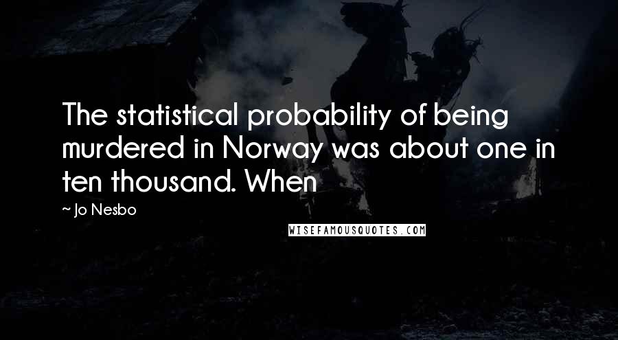 Jo Nesbo Quotes: The statistical probability of being murdered in Norway was about one in ten thousand. When