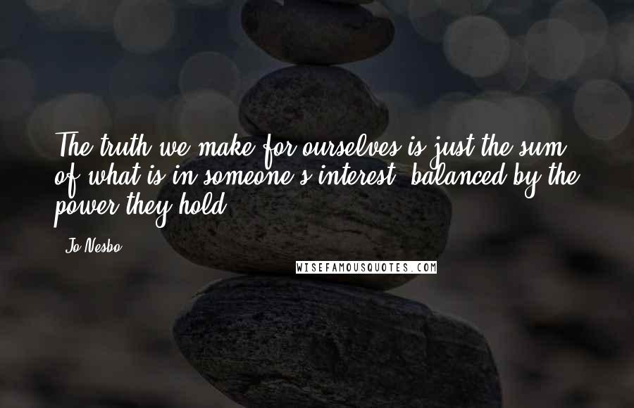 Jo Nesbo Quotes: The truth we make for ourselves is just the sum of what is in someone's interest, balanced by the power they hold.